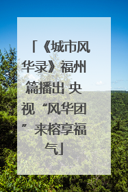 《城市风华录》福州篇播出 央视“风华团”来榕享福气