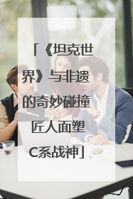 《坦克世界》与非遗的奇妙碰撞 匠人面塑C系战神