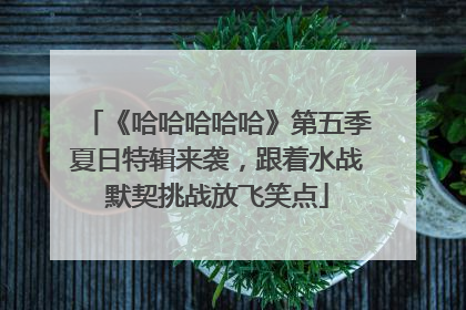 《哈哈哈哈哈》第五季夏日特辑来袭，跟着水战默契挑战放飞笑点