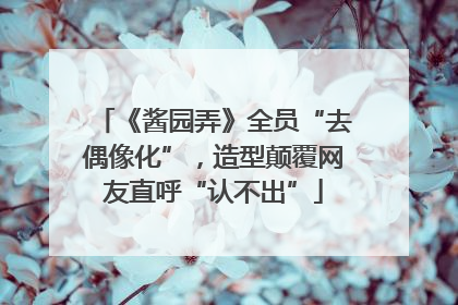 《酱园弄》全员“去偶像化”，造型颠覆网友直呼“认不出”