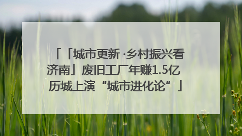 「城市更新 ·乡村振兴看济南」废旧工厂年赚1.5亿 历城上演“城市进化论”