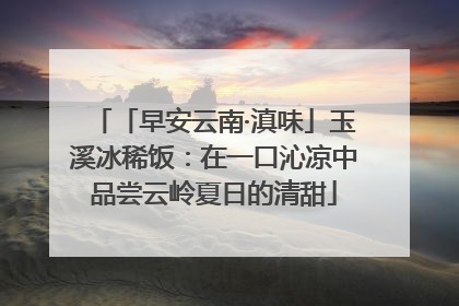 「早安云南·滇味」玉溪冰稀饭：在一口沁凉中品尝云岭夏日的清甜