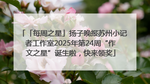 「每周之星」扬子晚报苏州小记者工作室2025年第24周“作文之星”诞生啦，快来领奖
