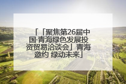 「聚焦第26届中国·青海绿色发展投资贸易洽谈会」青海邀约 绿动未来