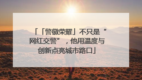 「警徽荣耀」不只是“网红交警”，他用温度与创新点亮城市路口