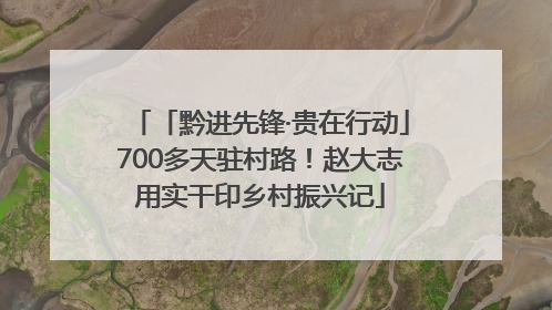 「黔进先锋·贵在行动」700多天驻村路！赵大志用实干印乡村振兴记