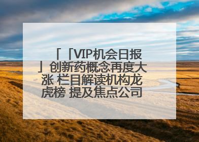 「VIP机会日报」创新药概念再度大涨 栏目解读机构龙虎榜 提及焦点公司20cm涨停