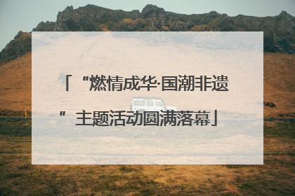 “燃情成华·国潮非遗”主题活动圆满落幕