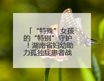 “特殊”女孩的“特别”守护！湖南省妇幼助力孤独症患者战胜乳腺脓肿