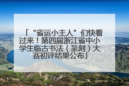 “省运小主人”们快看过来！第四届浙江省中小学生临古书法（篆刻）大赛初评结果公布
