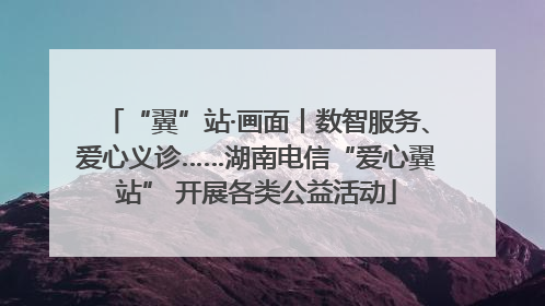 “翼”站·画面丨数智服务、爱心义诊……湖南电信“爱心翼站” 开展各类公益活动