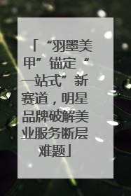 “羽墨美甲”锚定“一站式”新赛道，明星品牌破解美业服务断层难题