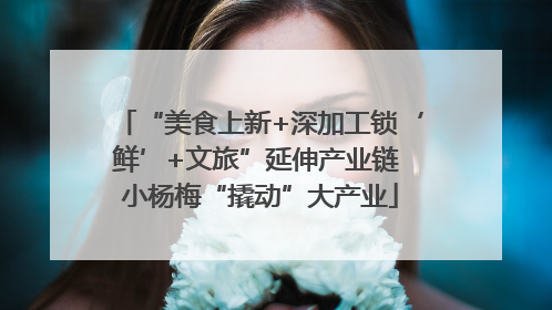 “美食上新+深加工锁‘鲜’+文旅”延伸产业链 小杨梅“撬动”大产业