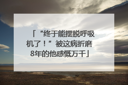 “终于能摆脱呼吸机了！”被这病折磨8年的他感慨万千