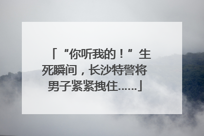“你听我的！”生死瞬间，长沙特警将男子紧紧拽住……