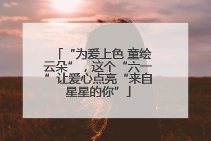 “为爱上色 童绘云朵”，这个“六一”让爱心点亮“来自星星的你”