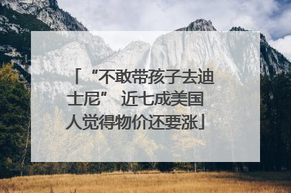 “不敢带孩子去迪士尼” 近七成美国人觉得物价还要涨