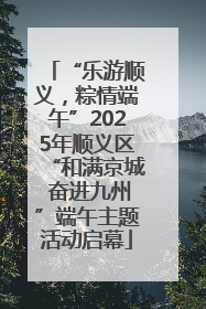 “乐游顺义，粽情端午”2025年顺义区“和满京城 奋进九州”端午主题活动启幕