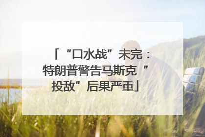 “口水战”未完：特朗普警告马斯克“投敌”后果严重