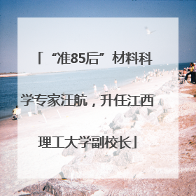 “准85后”材料科学专家汪航，升任江西理工大学副校长