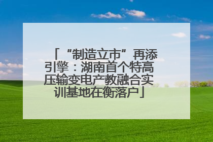 “制造立市”再添引擎：湖南首个特高压输变电产教融合实训基地在衡落户