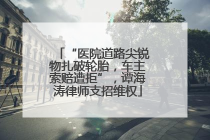 “医院道路尖锐物扎破轮胎，车主索赔遭拒”，谭海涛律师支招维权