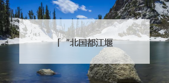 “北国都江堰”的涅槃重生
