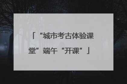 “城市考古体验课堂”端午“开课”