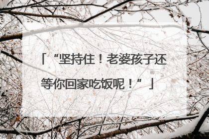 “坚持住！老婆孩子还等你回家吃饭呢！”