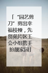 “园艺剪刀”剪出幸福枝桠，先贤苑片区工会小组携手扮靓家园