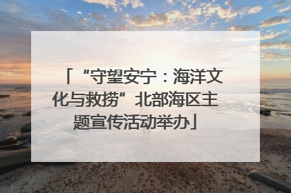 “守望安宁：海洋文化与救捞”北部海区主题宣传活动举办