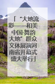 “大地流彩——和美中国·舞韵大地”群众文体展演河南省开幕式盛大举行