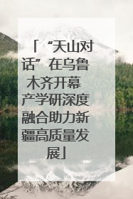 “天山对话”在乌鲁木齐开幕 产学研深度融合助力新疆高质量发展