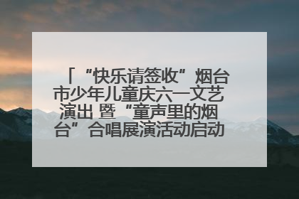 “快乐请签收”烟台市少年儿童庆六一文艺演出 暨“童声里的烟台”合唱展演活动启动仪式圆满落幕