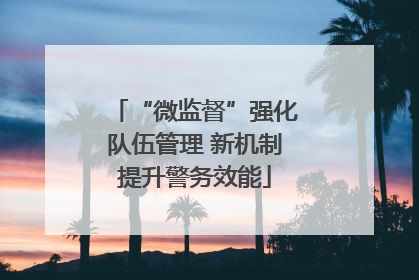 “微监督”强化队伍管理 新机制提升警务效能