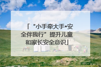 “小手牵大手•安全伴我行”提升儿童和家长安全意识