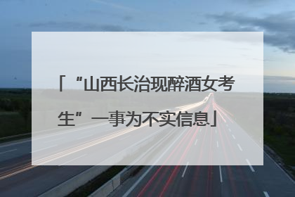 “山西长治现醉酒女考生”一事为不实信息