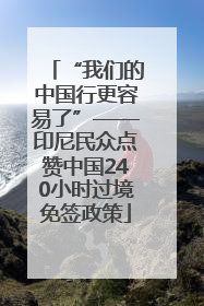 “我们的中国行更容易了”——印尼民众点赞中国240小时过境免签政策