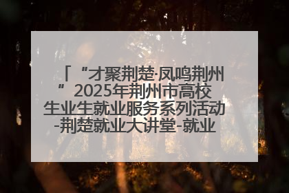 “才聚荆楚·凤鸣荆州”2025年荆州市高校生业生就业服务系列活动-荆楚就业大讲堂-就业嘉年华活动举行