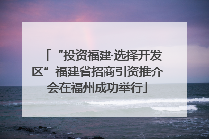 “投资福建·选择开发区”福建省招商引资推介会在福州成功举行