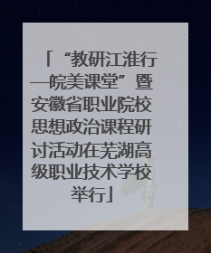 “教研江淮行—皖美课堂”暨安徽省职业院校思想政治课程研讨活动在芜湖高级职业技术学校举行