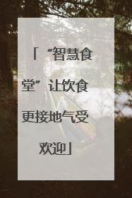 “智慧食堂”让饮食更接地气受欢迎