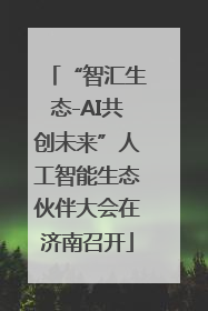 “智汇生态-AI共创未来”人工智能生态伙伴大会在济南召开