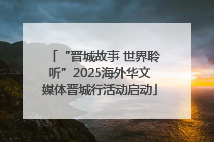 “晋城故事 世界聆听”2025海外华文媒体晋城行活动启动