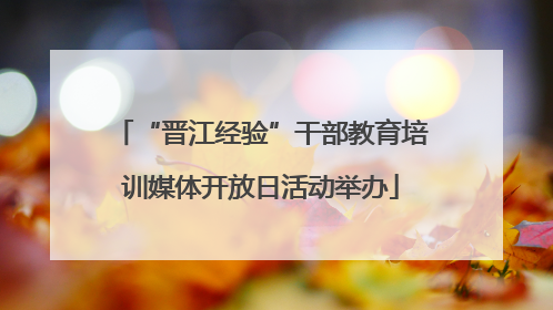 “晋江经验”干部教育培训媒体开放日活动举办
