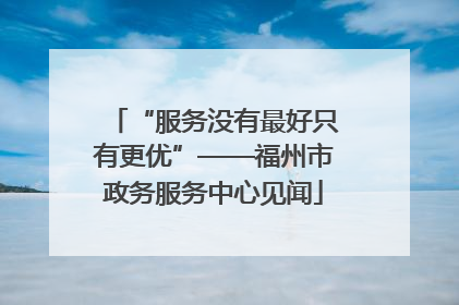 “服务没有最好只有更优”——福州市政务服务中心见闻