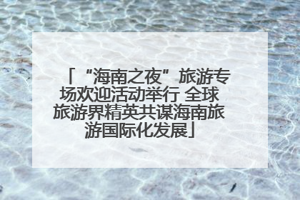 “海南之夜”旅游专场欢迎活动举行 全球旅游界精英共谋海南旅游国际化发展