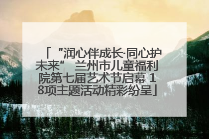 “润心伴成长·同心护未来” 兰州市儿童福利院第七届艺术节启幕 18项主题活动精彩纷呈