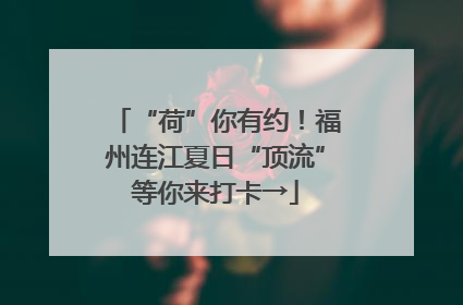 “荷”你有约！福州连江夏日“顶流”等你来打卡→
