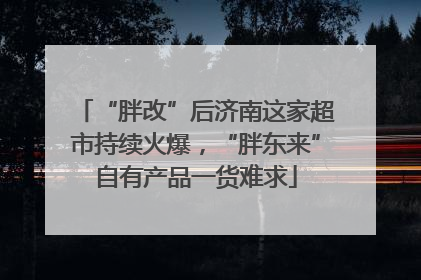 “胖改”后济南这家超市持续火爆，“胖东来”自有产品一货难求